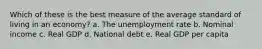 Which of these is the best measure of the average standard of living in an economy? a. The unemployment rate b. Nominal income c. Real GDP d. National debt e. Real GDP per capita