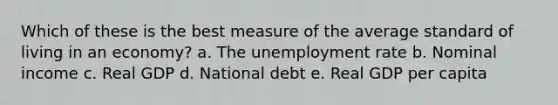 Which of these is the best measure of the average standard of living in an economy? a. The unemployment rate b. Nominal income c. Real GDP d. National debt e. Real GDP per capita