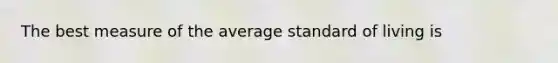 The best measure of the average standard of living is