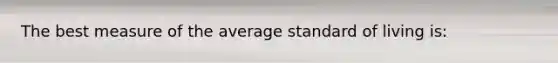 The best measure of the average standard of living is: