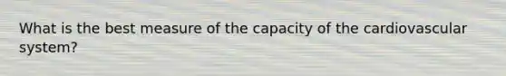 What is the best measure of the capacity of the cardiovascular system?