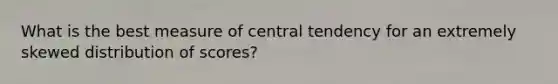 What is the best measure of central tendency for an extremely skewed distribution of scores?