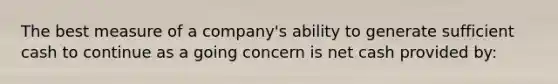 The best measure of a company's ability to generate sufficient cash to continue as a going concern is net cash provided by: