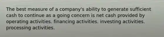 The best measure of a company's ability to generate sufficient cash to continue as a going concern is net cash provided by operating activities. financing activities. investing activities. processing activities.