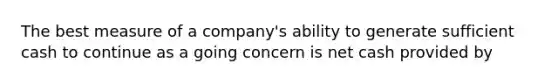 The best measure of a company's ability to generate sufficient cash to continue as a going concern is net cash provided by