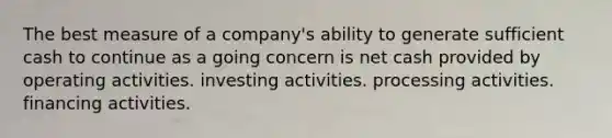 The best measure of a company's ability to generate sufficient cash to continue as a going concern is net cash provided by operating activities. investing activities. processing activities. financing activities.