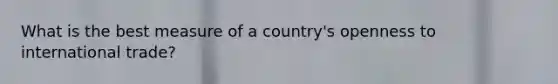 What is the best measure of a country's openness to international trade?