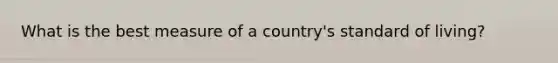 What is the best measure of a country's standard of living?