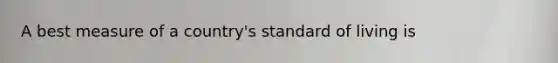 A best measure of a country's standard of living is