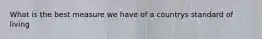 What is the best measure we have of a countrys standard of living