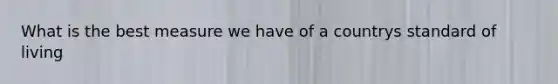 What is the best measure we have of a countrys standard of living