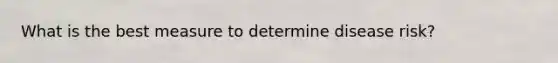 What is the best measure to determine disease risk?