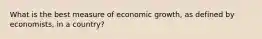 What is the best measure of economic growth, as defined by economists, in a country?