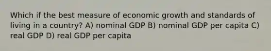 Which if the best measure of economic growth and standards of living in a country? A) nominal GDP B) nominal GDP per capita C) real GDP D) real GDP per capita