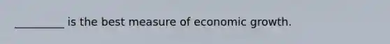 _________ is the best measure of economic growth.