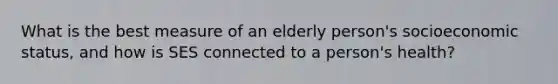 What is the best measure of an elderly person's socioeconomic status, and how is SES connected to a person's health?