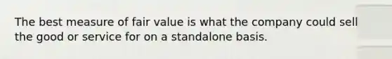 The best measure of fair value is what the company could sell the good or service for on a standalone basis.