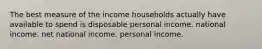 The best measure of the income households actually have available to spend is disposable personal income. national income. net national income. personal income.