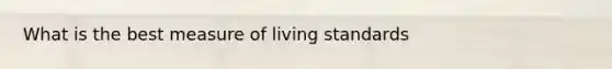 What is the best measure of living standards