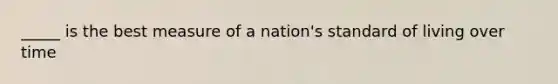 _____ is the best measure of a nation's standard of living over time