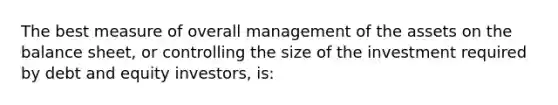 The best measure of overall management of the assets on the balance sheet, or controlling the size of the investment required by debt and equity investors, is: