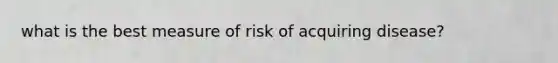 what is the best measure of risk of acquiring disease?