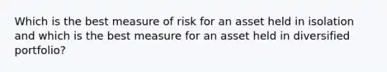 Which is the best measure of risk for an asset held in isolation and which is the best measure for an asset held in diversified portfolio?