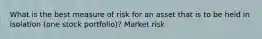 What is the best measure of risk for an asset that is to be held in isolation (one stock portfolio)? Market risk