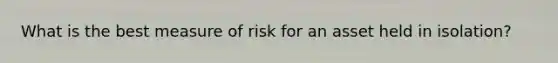 What is the best measure of risk for an asset held in isolation?