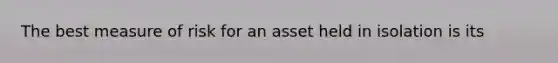 The best measure of risk for an asset held in isolation is its