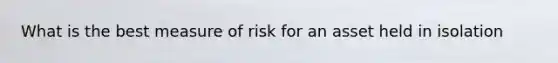 What is the best measure of risk for an asset held in isolation