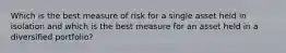 Which is the best measure of risk for a single asset held in isolation and which is the best measure for an asset held in a diversified portfolio?