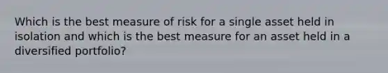 Which is the best measure of risk for a single asset held in isolation and which is the best measure for an asset held in a diversified portfolio?