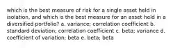 which is the best measure of risk for a single asset held in isolation, and which is the best measure for an asset held in a diversified portfolio? a. variance; correlation coefficient b. standard deviation; correlation coefficient c. beta; variance d. coefficient of variation; beta e. beta; beta