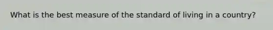 What is the best measure of the standard of living in a country?