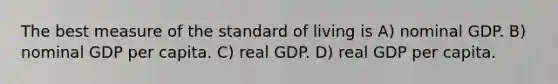 The best measure of the standard of living is A) nominal GDP. B) nominal GDP per capita. C) real GDP. D) real GDP per capita.