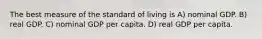 The best measure of the standard of living is A) nominal GDP. B) real GDP. C) nominal GDP per capita. D) real GDP per capita.