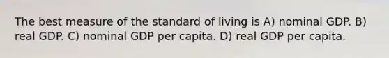 The best measure of the standard of living is A) nominal GDP. B) real GDP. C) nominal GDP per capita. D) real GDP per capita.