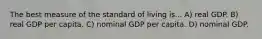 The best measure of the standard of living is... A) real GDP. B) real GDP per capita. C) nominal GDP per capita. D) nominal GDP.