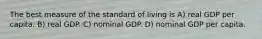 The best measure of the standard of living is A) real GDP per capita. B) real GDP. C) nominal GDP. D) nominal GDP per capita.