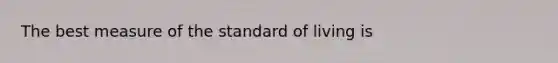 The best measure of the standard of living is