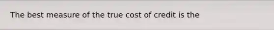 The best measure of the true cost of credit is the