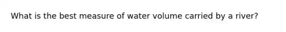 What is the best measure of water volume carried by a river?