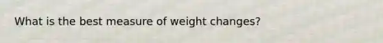 What is the best measure of weight changes?