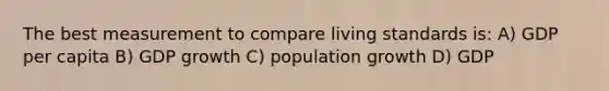 The best measurement to compare living standards is: A) GDP per capita B) GDP growth C) <a href='https://www.questionai.com/knowledge/kczTemDMHU-population-growth' class='anchor-knowledge'>population growth</a> D) GDP