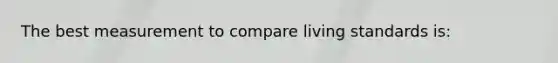 The best measurement to compare living standards is: