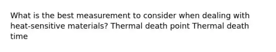 What is the best measurement to consider when dealing with heat-sensitive materials? Thermal death point Thermal death time