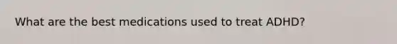 What are the best medications used to treat ADHD?