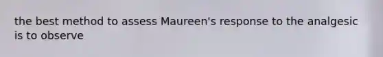 the best method to assess Maureen's response to the analgesic is to observe