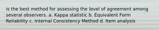 is the best method for assessing the level of agreement among several observers. a. Kappa statistic b. Equivalent Form Reliability c. Internal Consistency Method d. Item analysis